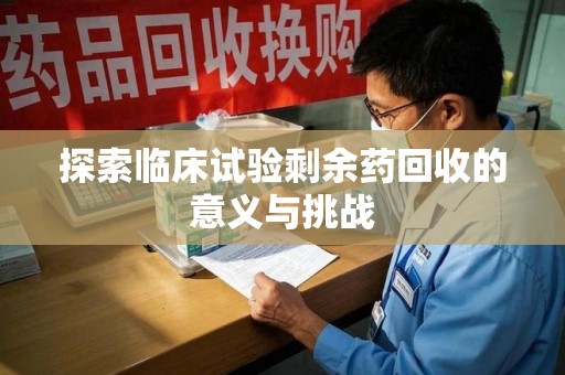 泉州探索临床试验剩余药回收的意义与挑战