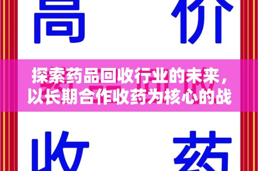 泉州探索药品回收行业的未来，以长期合作收药为核心的战略布局