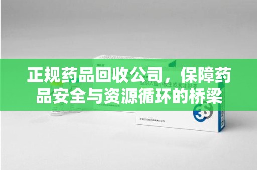 泉州正规药品回收公司，保障药品安全与资源循环的桥梁