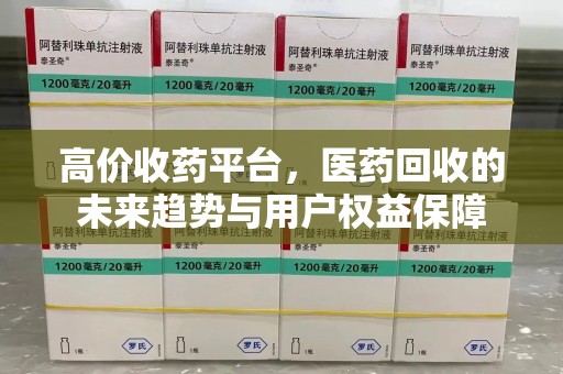 泉州高价收药平台，医药回收的未来趋势与用户权益保障