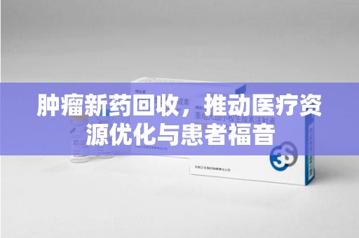 泉州肿瘤新药回收，推动医疗资源优化与患者福音