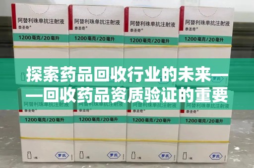 泉州探索药品回收行业的未来——回收药品资质验证的重要性与挑战