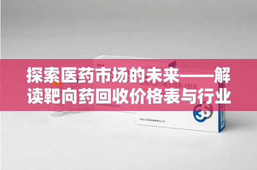 泉州探索医药市场的未来——解读靶向药回收价格表与行业趋势