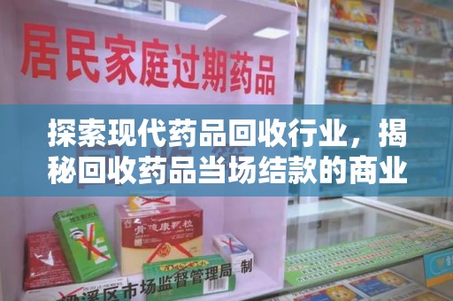 泉州探索现代药品回收行业，揭秘回收药品当场结款的商业奥秘