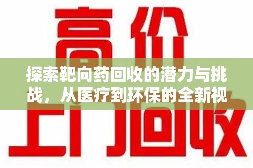泉州探索靶向药回收的潜力与挑战，从医疗到环保的全新视角