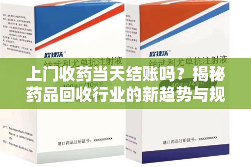 泉州上门收药当天结账吗？揭秘药品回收行业的新趋势与规范