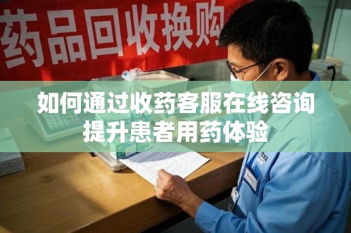泉州如何通过收药客服在线咨询提升患者用药体验