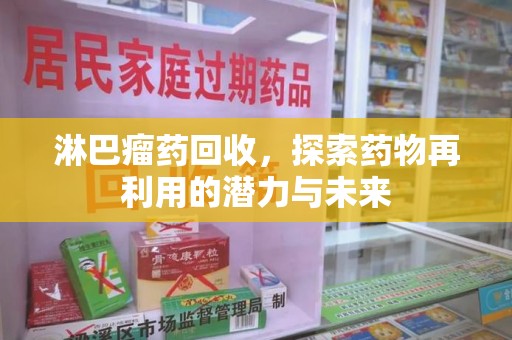 泉州淋巴瘤药回收，探索药物再利用的潜力与未来