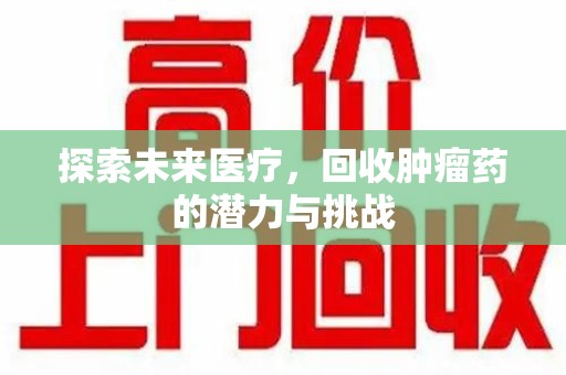 泉州探索未来医疗，回收肿瘤药的潜力与挑战