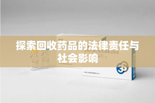 泉州探索回收药品的法律责任与社会影响