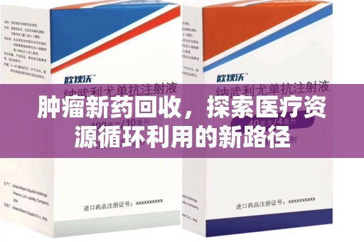 泉州肿瘤新药回收，探索医疗资源循环利用的新路径