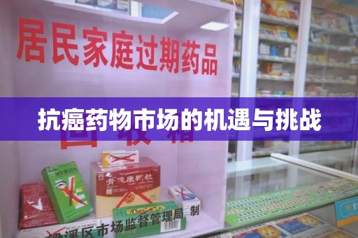 泉州抗癌药物市场的机遇与挑战