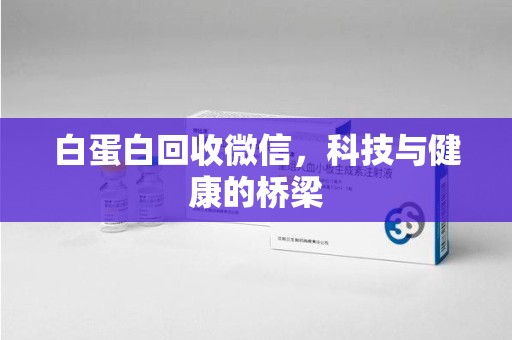 泉州白蛋白回收微信，科技与健康的桥梁