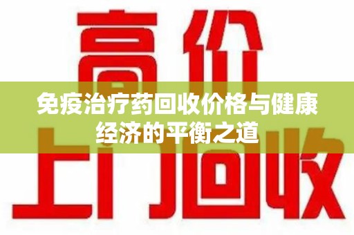 泉州免疫治疗药回收价格与健康经济的平衡之道