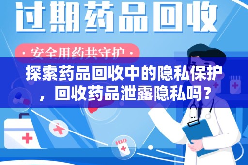 泉州探索药品回收中的隐私保护，回收药品泄露隐私吗？