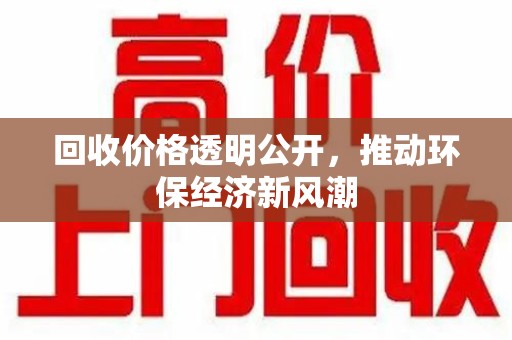 泉州回收价格透明公开，推动环保经济新风潮