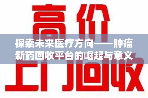 泉州探索未来医疗方向——肿瘤新药回收平台的崛起与意义
