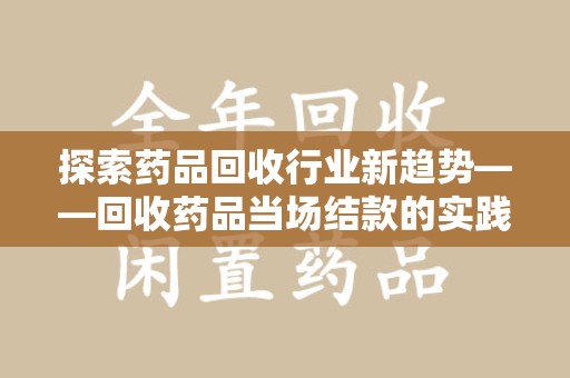 泉州探索药品回收行业新趋势——回收药品当场结款的实践与思考