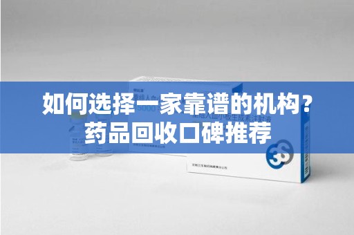 泉州如何选择一家靠谱的机构？药品回收口碑推荐