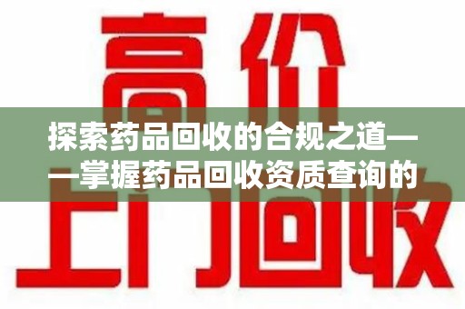 泉州探索药品回收的合规之道——掌握药品回收资质查询的关键步骤