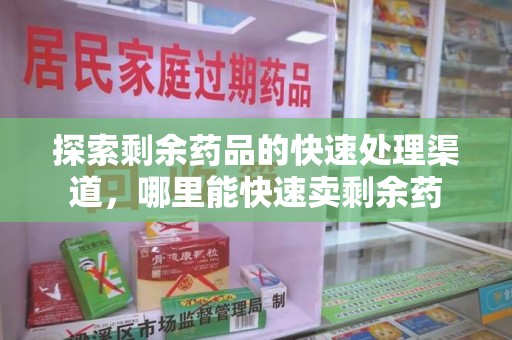 泉州探索剩余药品的快速处理渠道，哪里能快速卖剩余药