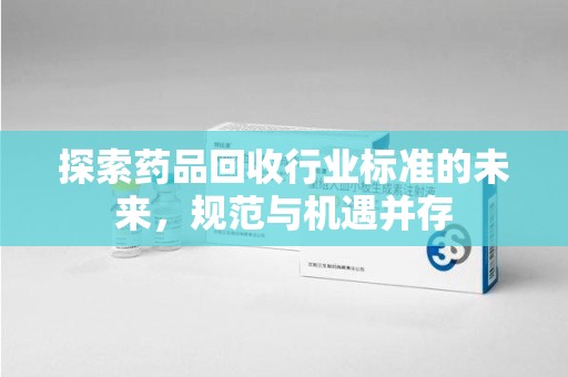 泉州探索药品回收行业标准的未来，规范与机遇并存