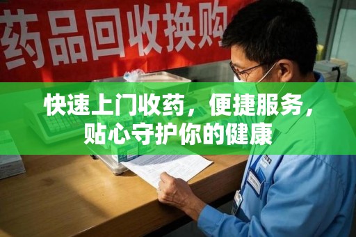 泉州快速上门收药，便捷服务，贴心守护你的健康