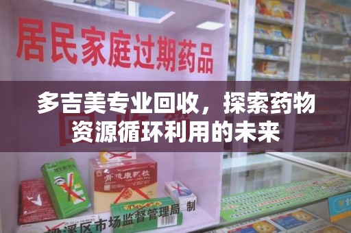泉州多吉美专业回收，探索药物资源循环利用的未来