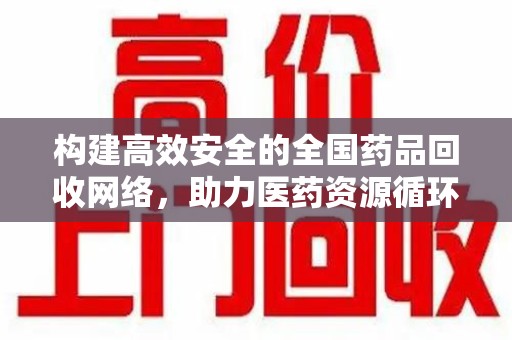 泉州构建高效安全的全国药品回收网络，助力医药资源循环利用