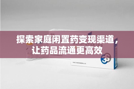 泉州探索家庭闲置药变现渠道，让药品流通更高效