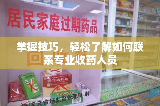 泉州掌握技巧，轻松了解如何联系专业收药人员