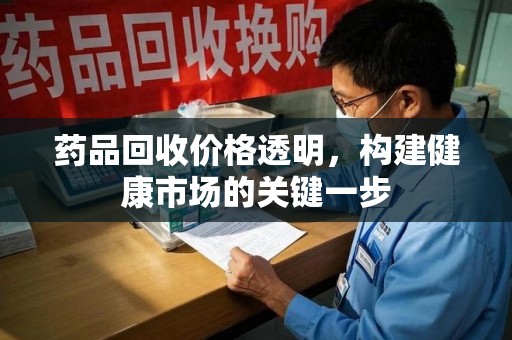 泉州药品回收价格透明，构建健康市场的关键一步