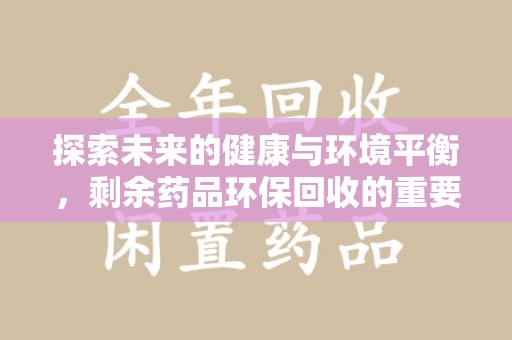 泉州探索未来的健康与环境平衡，剩余药品环保回收的重要性