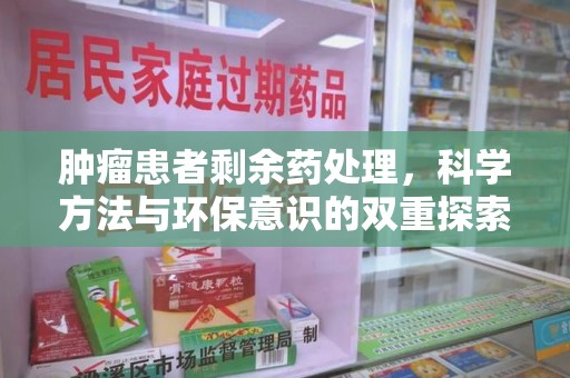 泉州肿瘤患者剩余药处理，科学方法与环保意识的双重探索