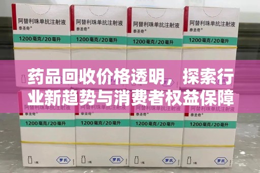 泉州药品回收价格透明，探索行业新趋势与消费者权益保障