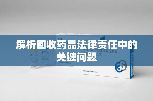 泉州解析回收药品法律责任中的关键问题