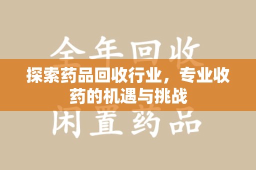 泉州探索药品回收行业，专业收药的机遇与挑战