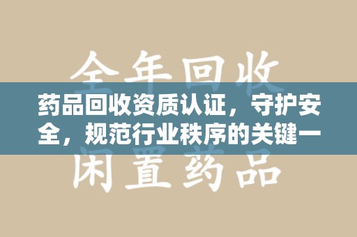 泉州药品回收资质认证，守护安全，规范行业秩序的关键一步