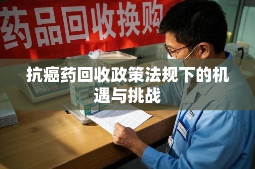 泉州抗癌药回收政策法规下的机遇与挑战
