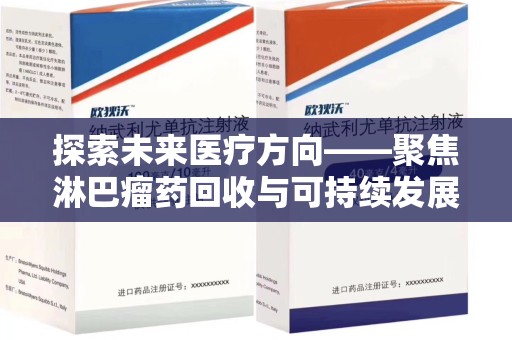 泉州探索未来医疗方向——聚焦淋巴瘤药回收与可持续发展的新路径