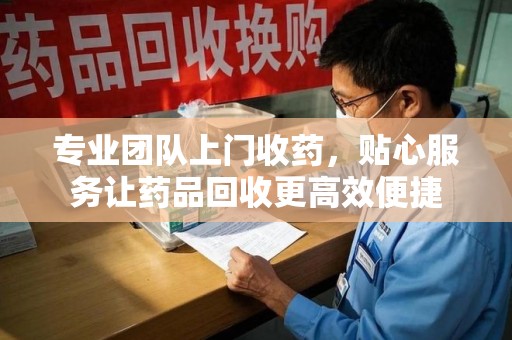 泉州专业团队上门收药，贴心服务让药品回收更高效便捷