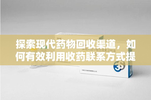 泉州探索现代药物回收渠道，如何有效利用收药联系方式提升资源利用率