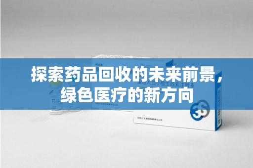 泉州探索药品回收的未来前景，绿色医疗的新方向