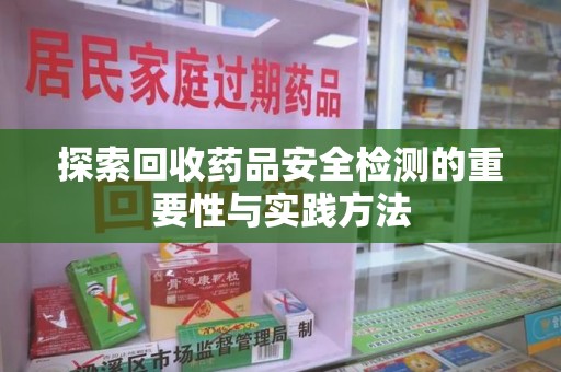 泉州探索回收药品安全检测的重要性与实践方法