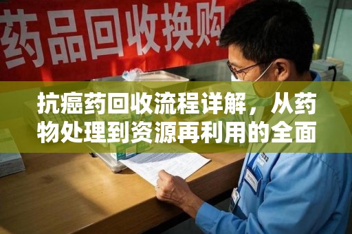 泉州抗癌药回收流程详解，从药物处理到资源再利用的全面解析