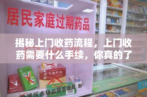 泉州揭秘上门收药流程，上门收药需要什么手续，你真的了解吗？