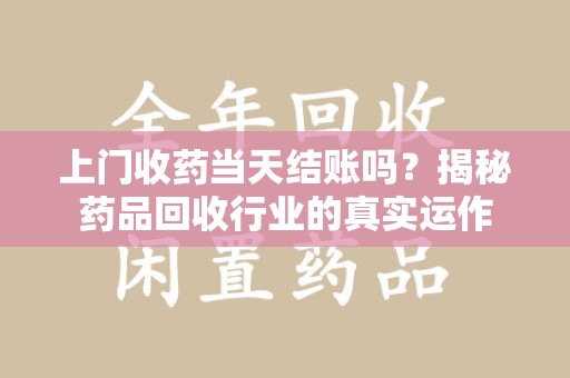 泉州上门收药当天结账吗？揭秘药品回收行业的真实运作