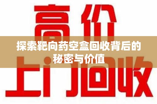 泉州探索靶向药空盒回收背后的秘密与价值