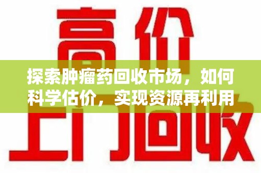 泉州探索肿瘤药回收市场，如何科学估价，实现资源再利用？