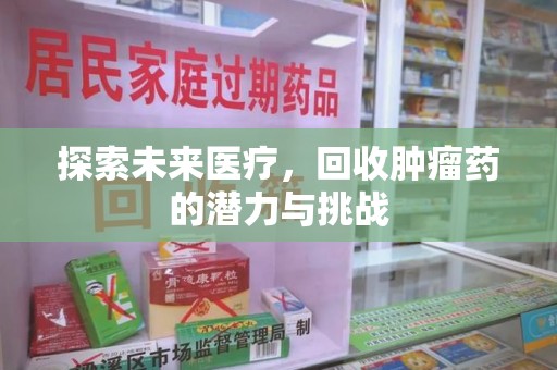 泉州探索未来医疗，回收肿瘤药的潜力与挑战